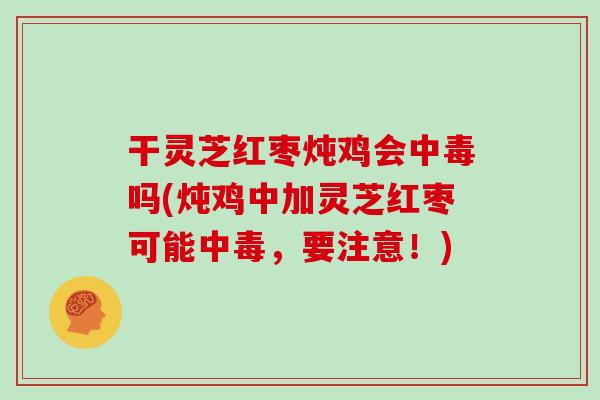 干灵芝红枣炖鸡会中毒吗(炖鸡中加灵芝红枣可能中毒，要注意！)