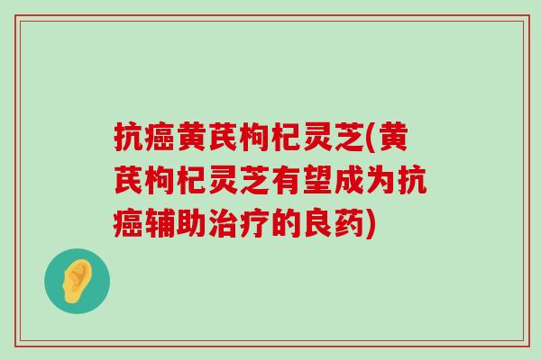 抗黄芪枸杞灵芝(黄芪枸杞灵芝有望成为抗辅助的良药)