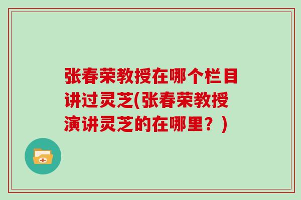 张春荣教授在哪个栏目讲过灵芝(张春荣教授演讲灵芝的在哪里？)