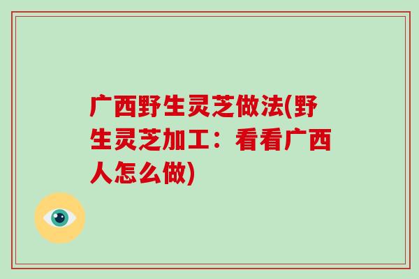 广西野生灵芝做法(野生灵芝加工：看看广西人怎么做)