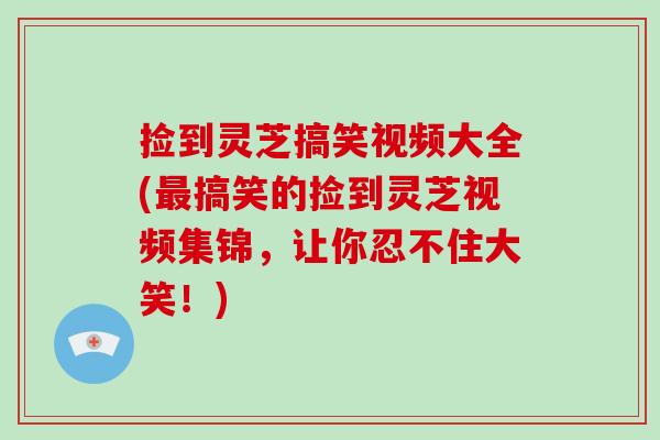 捡到灵芝搞笑视频大全(搞笑的捡到灵芝视频集锦，让你忍不住大笑！)