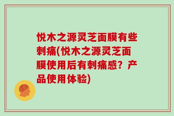 悦木之源灵芝面膜有些刺痛(悦木之源灵芝面膜使用后有刺痛感？产品使用体验)