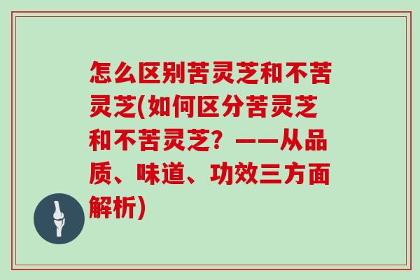 怎么区别苦灵芝和不苦灵芝(如何区分苦灵芝和不苦灵芝？——从品质、味道、功效三方面解析)