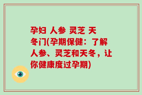 孕妇 人参 灵芝 天冬门(孕期保健：了解人参、灵芝和天冬，让你健康度过孕期)