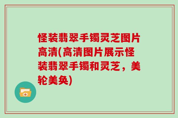 怪装翡翠手镯灵芝图片高清(高清图片展示怪装翡翠手镯和灵芝，美轮美奂)