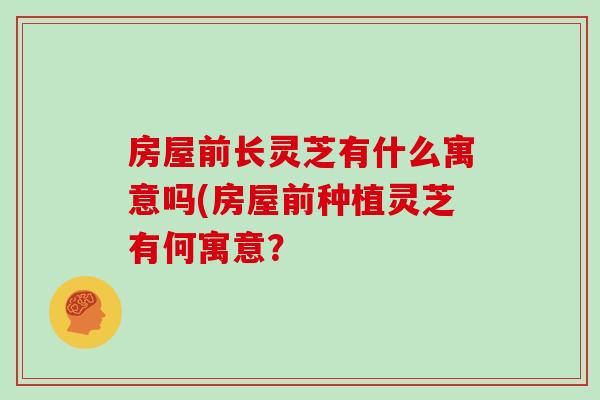 房屋前长灵芝有什么寓意吗(房屋前种植灵芝有何寓意？