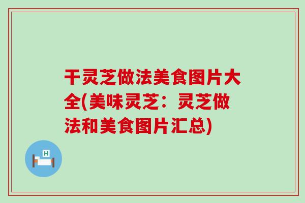 干灵芝做法美食图片大全(美味灵芝：灵芝做法和美食图片汇总)