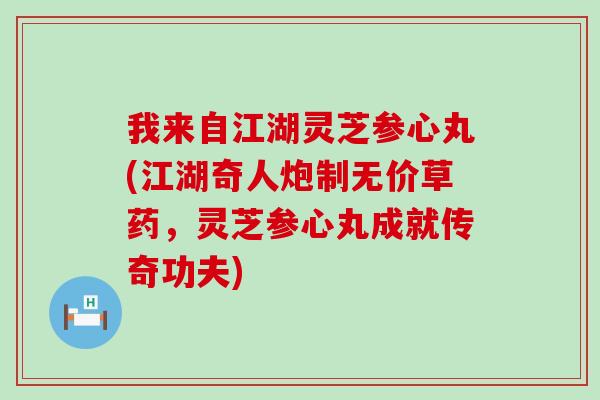 我来自江湖灵芝参心丸(江湖奇人炮制无价草药，灵芝参心丸成就传奇功夫)