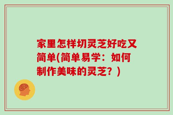 家里怎样切灵芝好吃又简单(简单易学：如何制作美味的灵芝？)