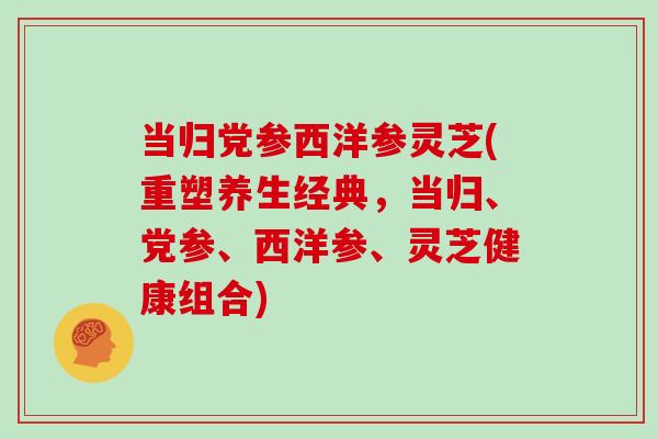 当归党参西洋参灵芝(重塑养生经典，当归、党参、西洋参、灵芝健康组合)