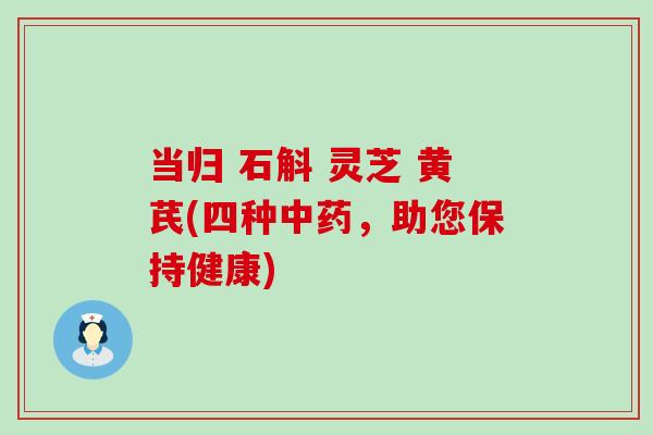 当归 石斛 灵芝 黄芪(四种，助您保持健康)