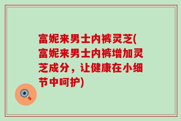 富妮来男士内裤灵芝(富妮来男士内裤增加灵芝成分，让健康在小细节中呵护)