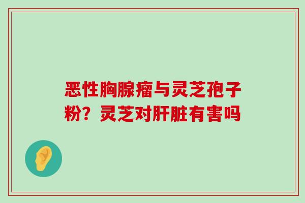 恶性胸腺瘤与灵芝孢子粉？灵芝对有害吗