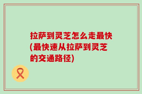 拉萨到灵芝怎么走快(快速从拉萨到灵芝的交通路径)