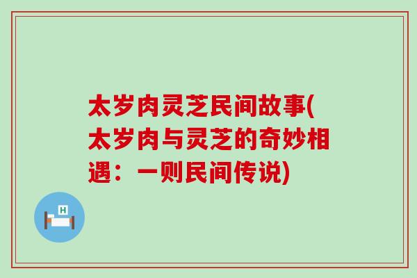 太岁肉灵芝民间故事(太岁肉与灵芝的奇妙相遇：一则民间传说)