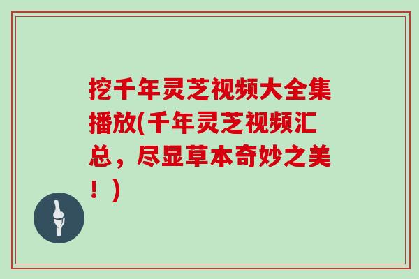 挖千年灵芝视频大全集播放(千年灵芝视频汇总，尽显草本奇妙之美！)