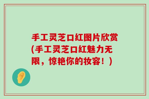 手工灵芝口红图片欣赏(手工灵芝口红魅力无限，惊艳你的妆容！)