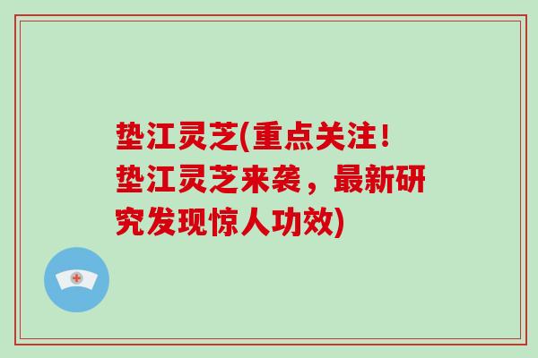 垫江灵芝(重点关注！垫江灵芝来袭，新研究发现惊人功效)