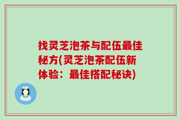 找灵芝泡茶与配伍佳秘方(灵芝泡茶配伍新体验：佳搭配秘诀)