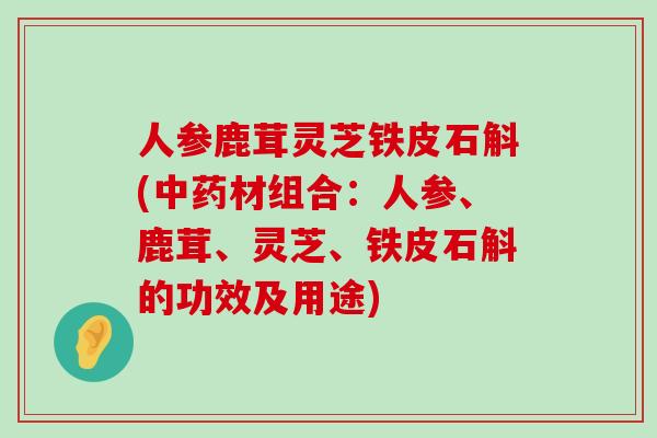 人参鹿茸灵芝铁皮石斛(材组合：人参、鹿茸、灵芝、铁皮石斛的功效及用途)