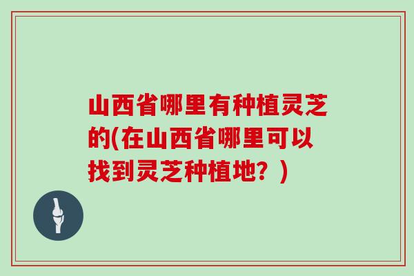 山西省哪里有种植灵芝的(在山西省哪里可以找到灵芝种植地？)