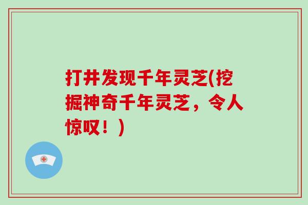 打井发现千年灵芝(挖掘神奇千年灵芝，令人惊叹！)