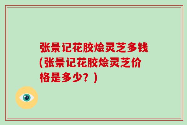 张景记花胶烩灵芝多钱(张景记花胶烩灵芝价格是多少？)