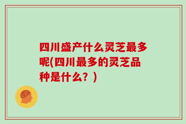 四川盛产什么灵芝多呢(四川多的灵芝品种是什么？)