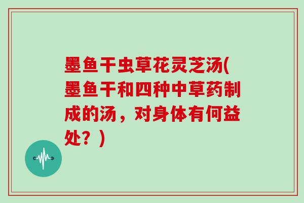 墨鱼干虫草花灵芝汤(墨鱼干和四种中草药制成的汤，对身体有何益处？)