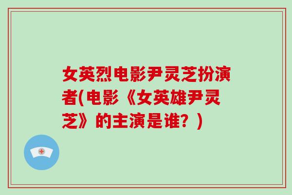 女英烈电影尹灵芝扮演者(电影《女英雄尹灵芝》的主演是谁？)