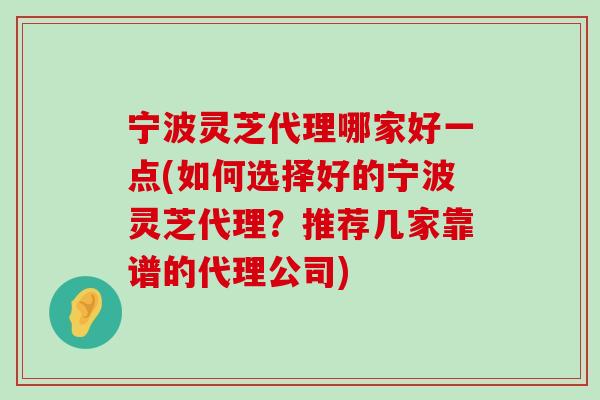 宁波灵芝代理哪家好一点(如何选择好的宁波灵芝代理？推荐几家靠谱的代理公司)