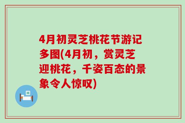 4月初灵芝桃花节游记多图(4月初，赏灵芝迎桃花，千姿百态的景象令人惊叹)