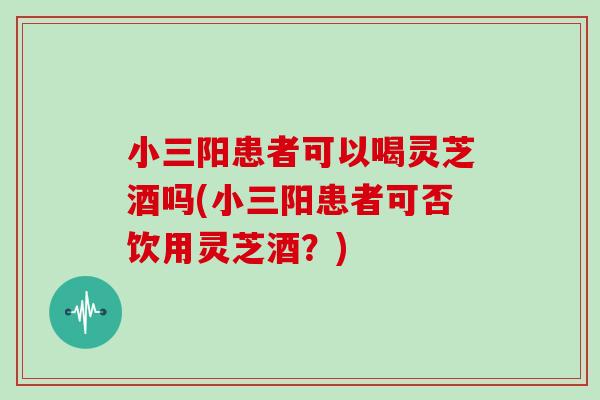 小三阳患者可以喝灵芝酒吗(小三阳患者可否饮用灵芝酒？)