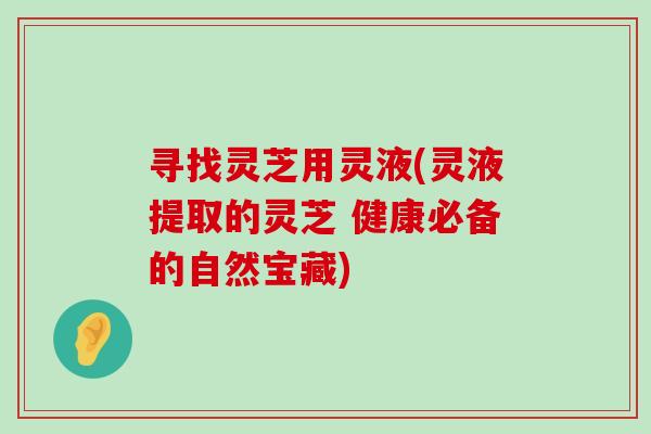 寻找灵芝用灵液(灵液提取的灵芝 健康必备的自然宝藏)