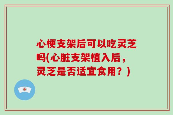 心梗支架后可以吃灵芝吗(支架植入后，灵芝是否适宜食用？)