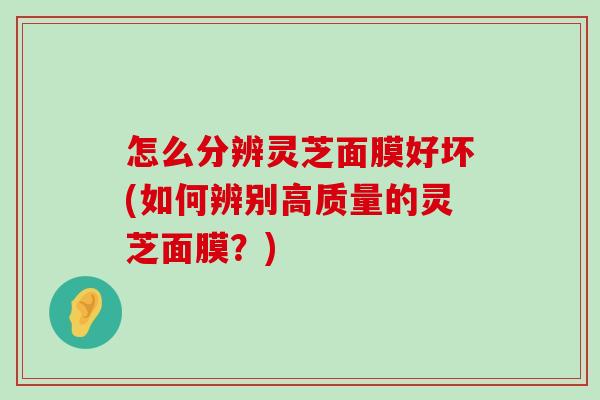 怎么分辨灵芝面膜好坏(如何辨别高质量的灵芝面膜？)