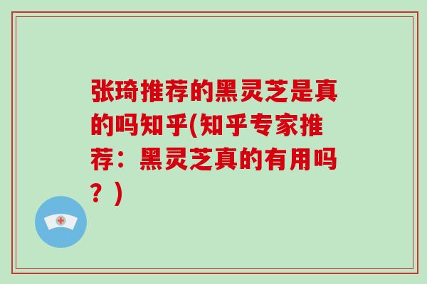 张琦推荐的黑灵芝是真的吗知乎(知乎专家推荐：黑灵芝真的有用吗？)