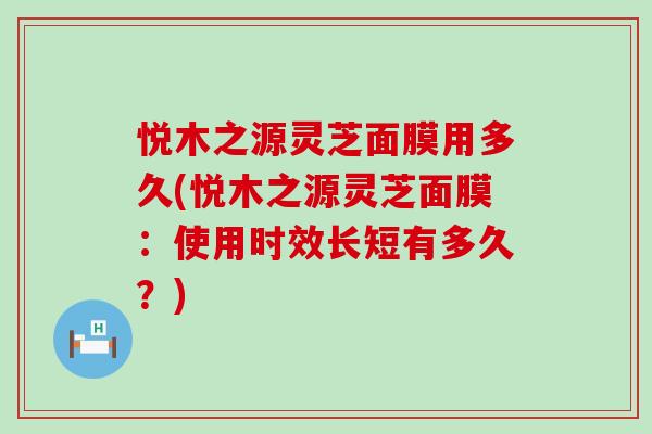 悦木之源灵芝面膜用多久(悦木之源灵芝面膜：使用时效长短有多久？)