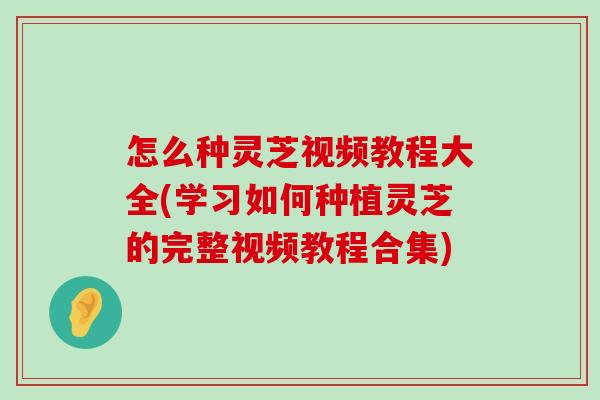 怎么种灵芝视频教程大全(学习如何种植灵芝的完整视频教程合集)