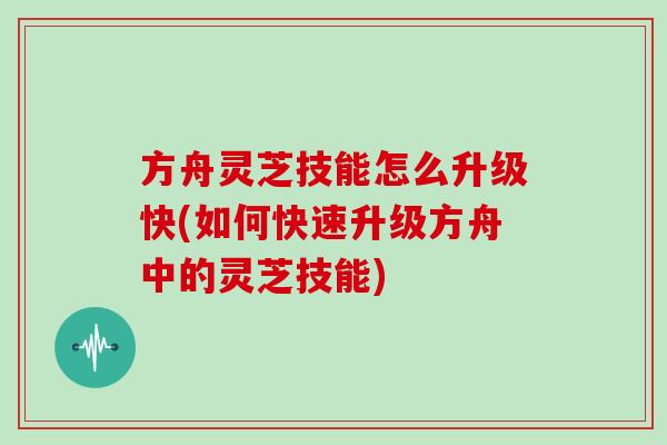 方舟灵芝技能怎么升级快(如何快速升级方舟中的灵芝技能)