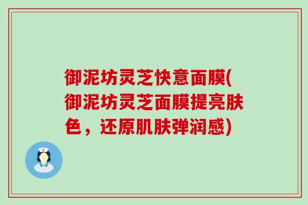 御泥坊灵芝快意面膜(御泥坊灵芝面膜提亮肤色，还原弹润感)