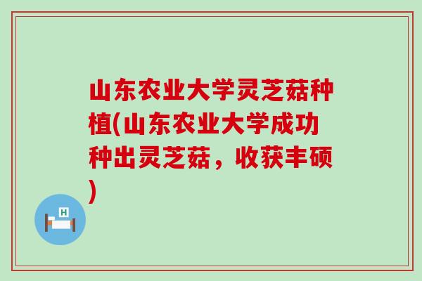 山东农业大学灵芝菇种植(山东农业大学成功种出灵芝菇，收获丰硕)