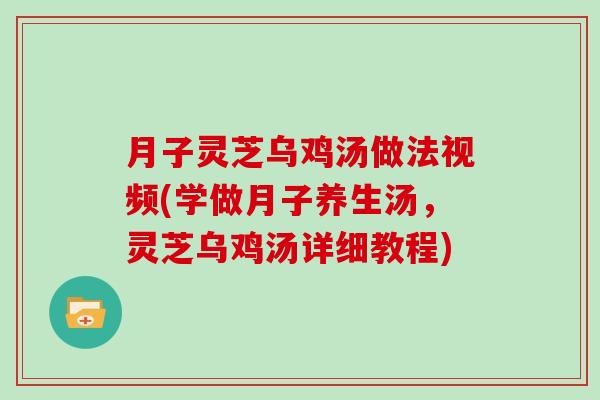 月子灵芝乌鸡汤做法视频(学做月子养生汤，灵芝乌鸡汤详细教程)