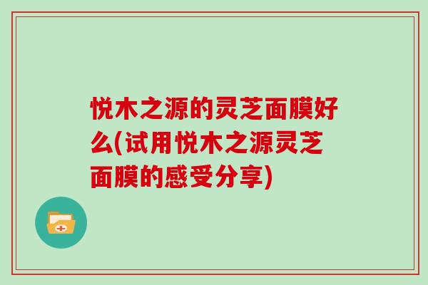 悦木之源的灵芝面膜好么(试用悦木之源灵芝面膜的感受分享)