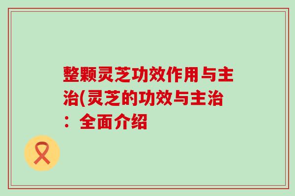 整颗灵芝功效作用与主(灵芝的功效与主：全面介绍