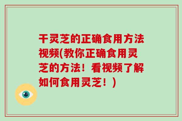 干灵芝的正确食用方法视频(教你正确食用灵芝的方法！看视频了解如何食用灵芝！)