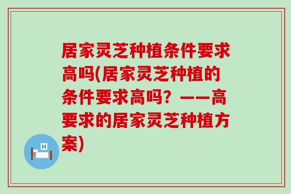 居家灵芝种植条件要求高吗(居家灵芝种植的条件要求高吗？——高要求的居家灵芝种植方案)