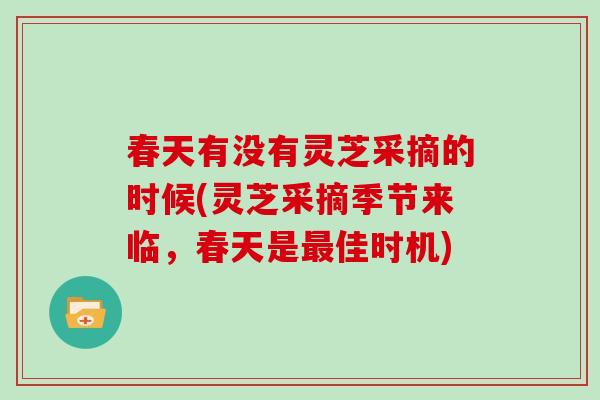 春天有没有灵芝采摘的时候(灵芝采摘季节来临，春天是佳时机)