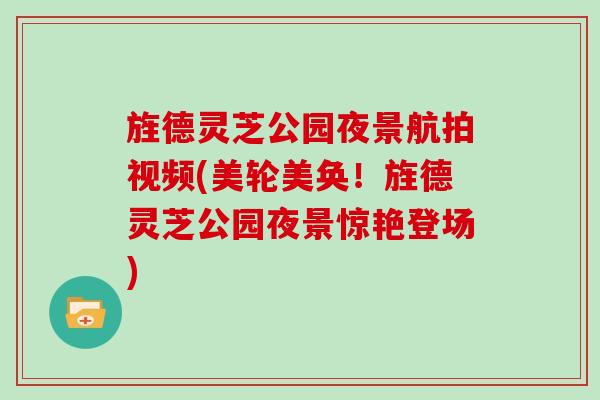 旌德灵芝公园夜景航拍视频(美轮美奂！旌德灵芝公园夜景惊艳登场)