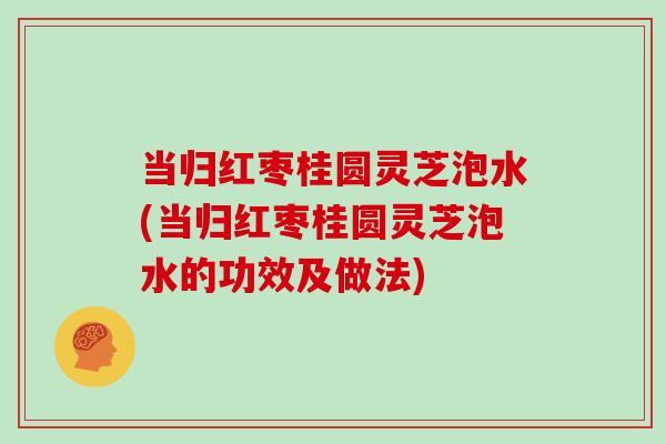 当归红枣桂圆灵芝泡水(当归红枣桂圆灵芝泡水的功效及做法)